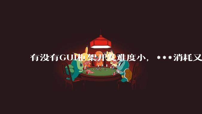 有没有GUI框架开发难度小，***消耗又不多，而且又跨平台？