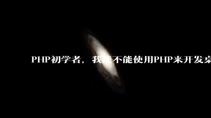 PHP初学者，我能不能使用PHP来开发桌面应用？