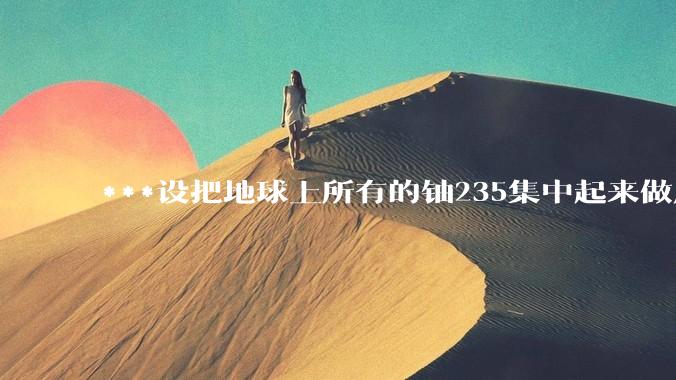 ***设把地球上所有的铀235集中起来做成一个大核弹，放到马里亚纳海沟里引爆，地球会不会被炸成两半？