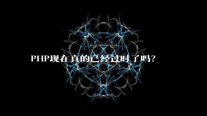 PHP现在真的已经过时了吗？