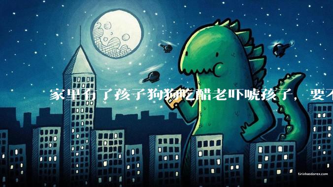 家里有了孩子狗狗吃醋老吓唬孩子，要不要把狗狗卖掉？