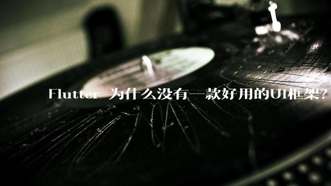 Flutter 为什么没有一款好用的UI框架？