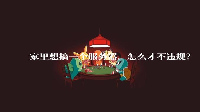 家里想搞一个服务器，怎么才不违规？