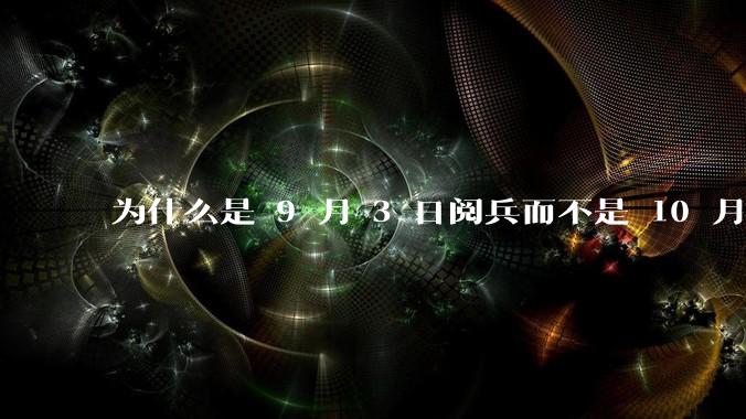 为什么是 9 月 3 日阅兵而不是 10 月 1 日国庆阅兵？