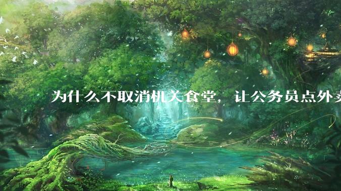 为什么不取消机关食堂，让公务员点外卖拉动内需，提供更多的外卖岗位？甚至倒逼食品安全大幅改善？