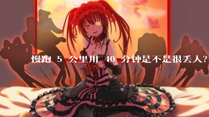 慢跑 5 公里用 40 分钟是不是很丢人？