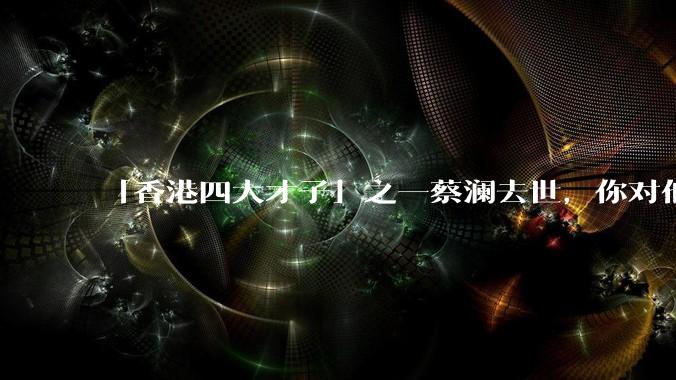 「香港四大才子」之一蔡澜去世，你对他有哪些了解？如何评价他的成就？