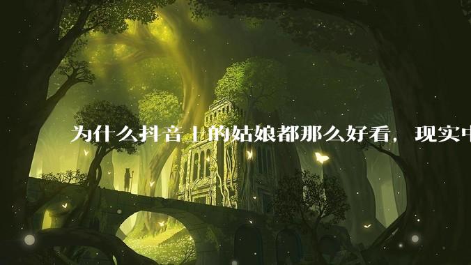 为什么抖音上的姑娘都那么好看，现实中我怎么一个也见不着？