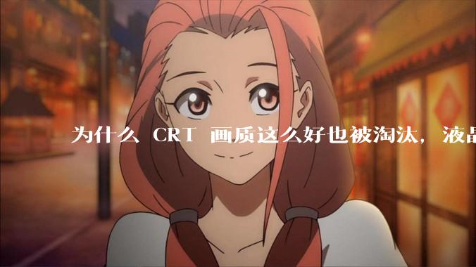 为什么 CRT 画质这么好也被淘汰，液晶反而发展的很好？