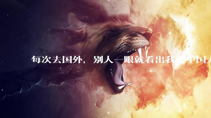 每次去国外，别人一眼就看出我是中国人，是中国人身上有什么特质吗？