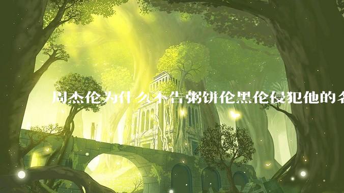 周杰伦为什么不告粥饼伦黑伦侵犯他的名誉权?