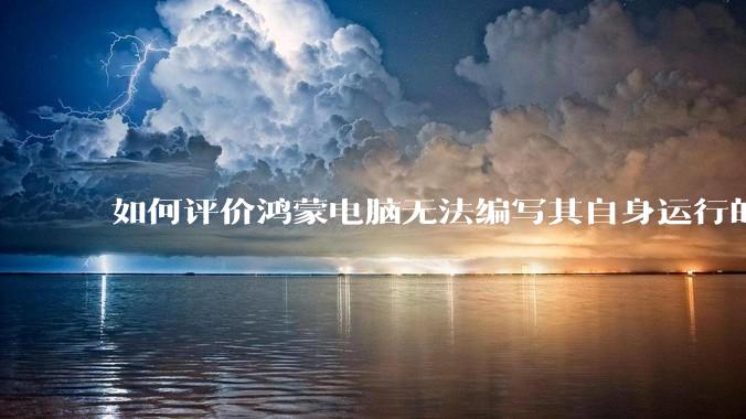 如何评价鸿蒙电脑无法编写其自身运行的程序？
