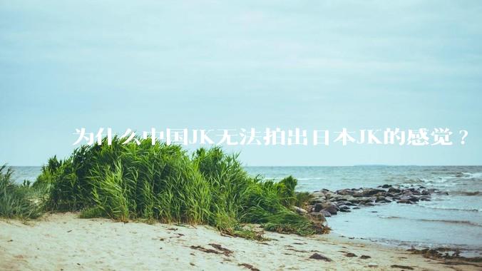 为什么中国JK无法拍出日本JK的感觉?