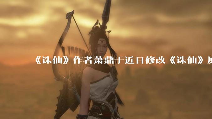 《诛仙》作者萧鼎于近日修改《诛仙》原作并大量删去碧瑶戏份，如何看待这一行为？