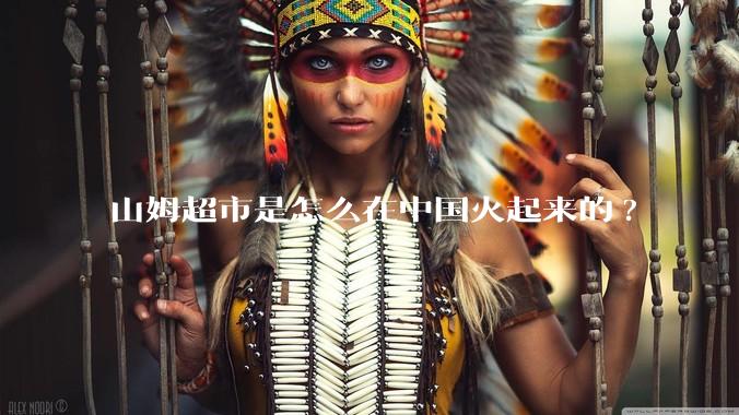 山姆超市是怎么在中国火起来的?