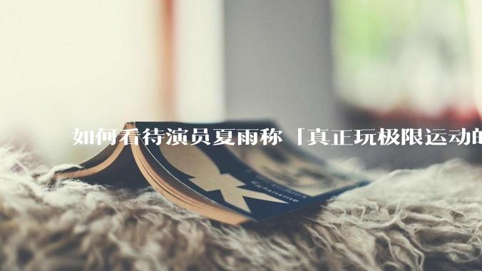 如何看待演员夏雨称「真正玩极限运动的都是胆小的人」，如何理解这一观点？