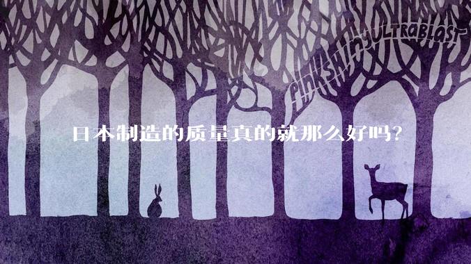 日本制造的质量真的就那么好吗？