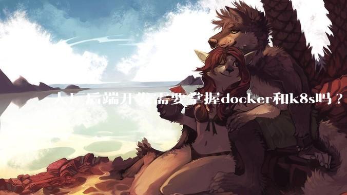 大厂后端开发需要掌握docker和k8s吗?