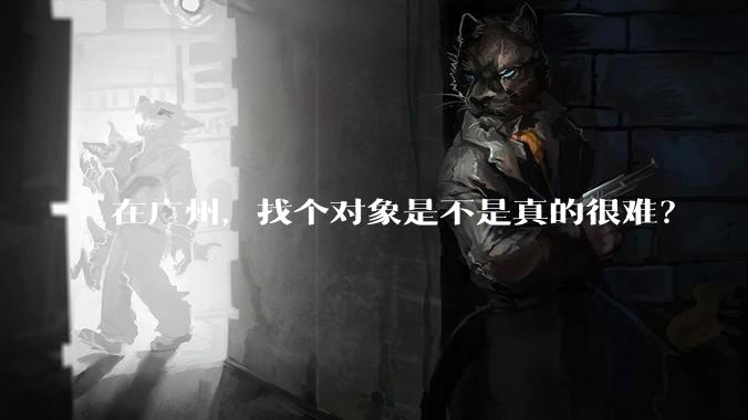 在广州，找个对象是不是真的很难？