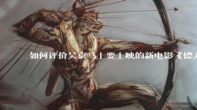 如何评价吴京马上要上映的新电影《镖人》？