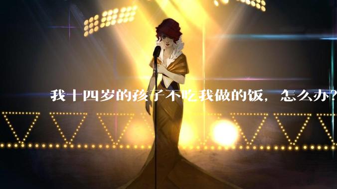 我十四岁的孩子不吃我做的饭，怎么办？