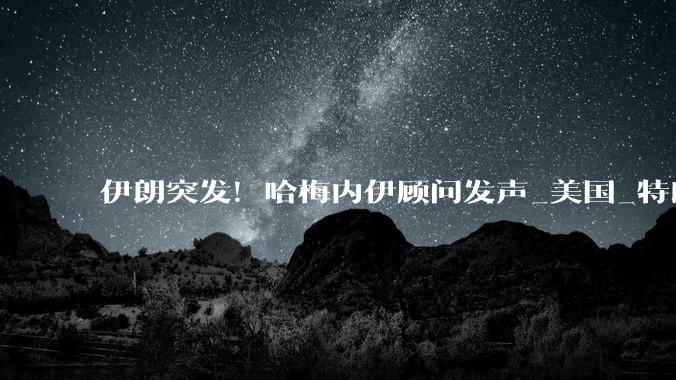 伊朗突发！哈梅内伊顾问发声_美国_特朗普_沙姆哈尼