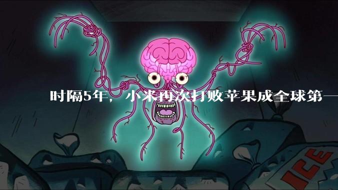 时隔5年，小米再次打败苹果成全球第一！华为排在全球第3_类产品_销量_份额