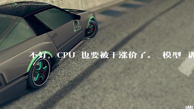 不好，CPU 也要被干涨价了。_模型_训练_DeepSeek