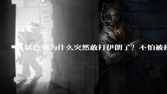以色列为什么突然敢打伊朗了？不怕被报复？