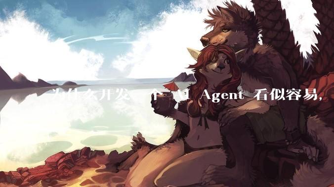 为什么开发一个 AI Agent 看似容易，但真正让它「好用」却如此困难？技术瓶颈主要在哪里？