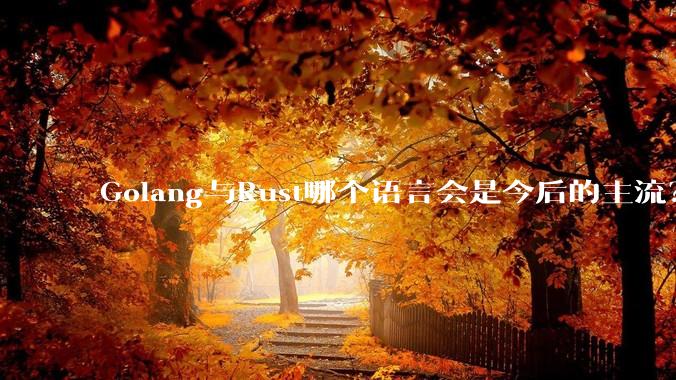 Golang与Rust哪个语言会是今后的主流？