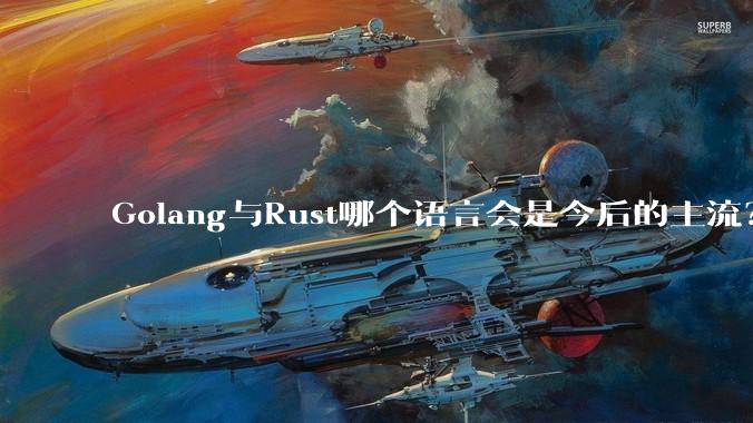 Golang与Rust哪个语言会是今后的主流？