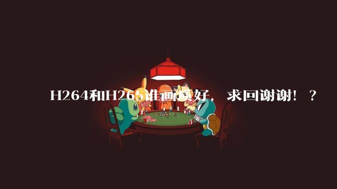 H264和H265谁画质好，求回谢谢！？