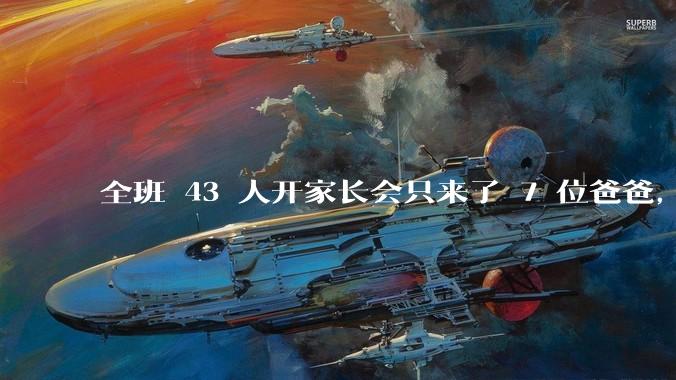 全班 43 人开家长会只来了 7 位爸爸，学校称未来准备策划爸爸家长会，如何看待这一现象？