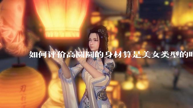 如何评价高圆圆的身材算是美女类型的吗？