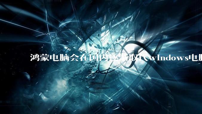鸿蒙电脑会在国内逐渐取代windows电脑吗？