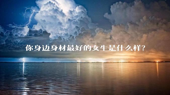 你身边身材最好的女生是什么样？