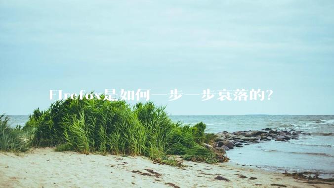 Firefox是如何一步一步衰落的？