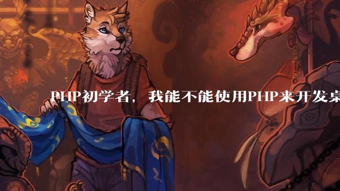 PHP初学者，我能不能使用PHP来开发桌面应用？