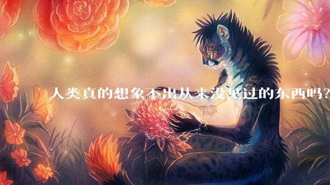 人类真的想象不出从来没见过的东西吗？