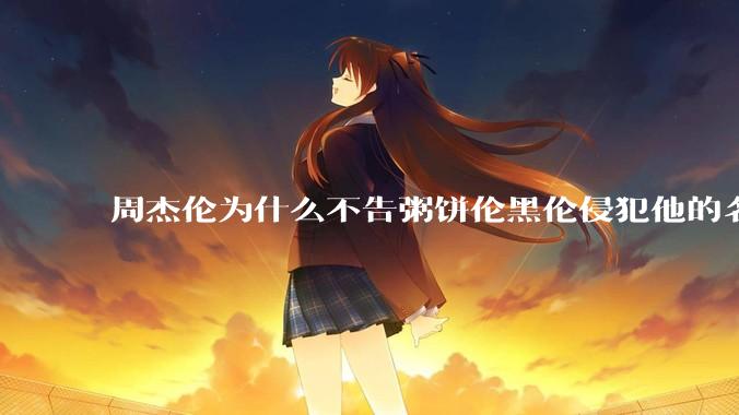 周杰伦为什么不告粥饼伦黑伦侵犯他的名誉权?