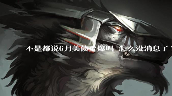 不是都说6月美债要爆吗 怎么没消息了?