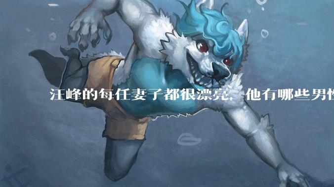 汪峰的每任妻子都很漂亮，他有哪些男性魅力？