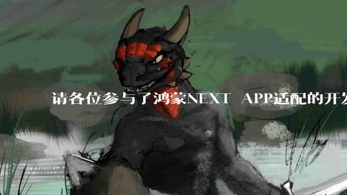 请各位参与了鸿蒙NEXT APP适配的开发者来谈一谈适配过程中的感受？