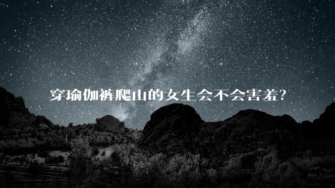 穿瑜伽裤爬山的女生会不会害羞？