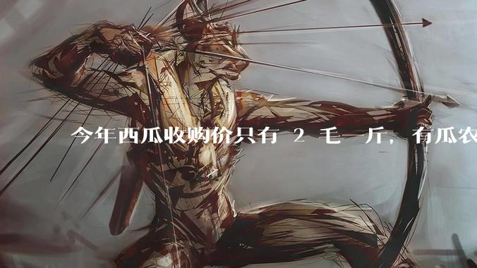 今年西瓜收购价只有 2 毛一斤，有瓜农把西瓜扔池塘，现在超市西瓜仍几元一斤，为何会这样？