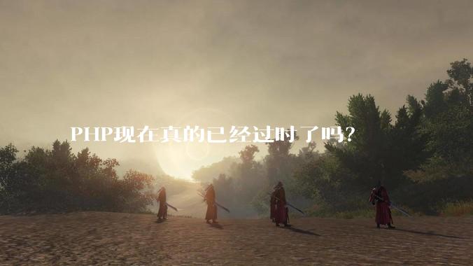PHP现在真的已经过时了吗？