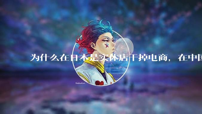 为什么在日本是实体店干掉电商，在中国却是电商干掉实体？