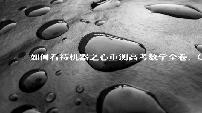如何看待机器之心重测高考数学全卷，Gemini夺冠，豆包DeepSeek并列第二？