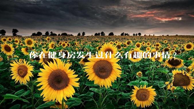 你在健身房发生过什么有趣的事情?